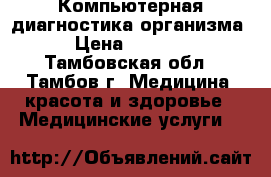 Компьютерная диагностика организма › Цена ­ 2 000 - Тамбовская обл., Тамбов г. Медицина, красота и здоровье » Медицинские услуги   